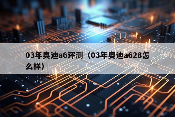 03年奥迪a6评测（03年奥迪a628怎么样）