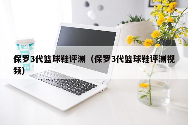 保罗3代篮球鞋评测（保罗3代篮球鞋评测视频）