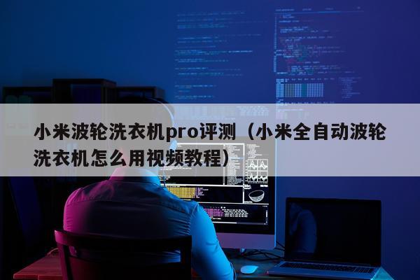 小米波轮洗衣机pro评测（小米全自动波轮洗衣机怎么用视频教程）