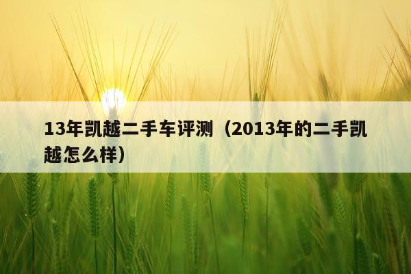 13年凯越二手车评测(2013年的二手凯越怎么样)