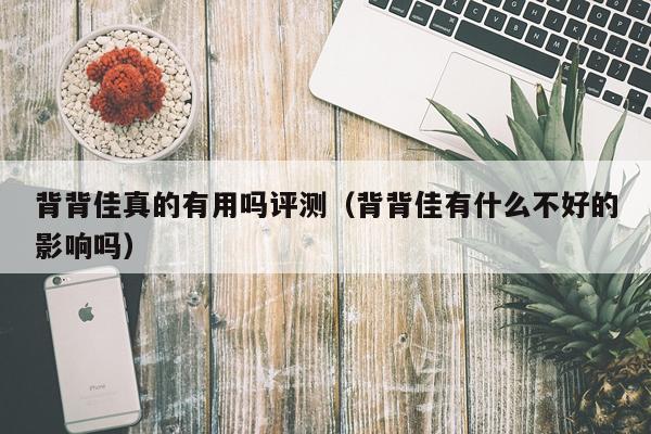 背背佳真的有用吗评测（背背佳有什么不好的影响吗）