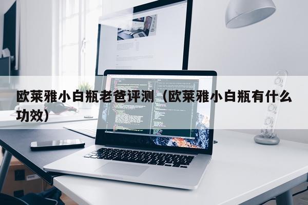 欧莱雅小白瓶老爸评测(欧莱雅小白瓶有什么功效)