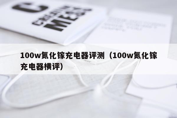 100w氮化镓充电器评测（100w氮化镓充电器横评）