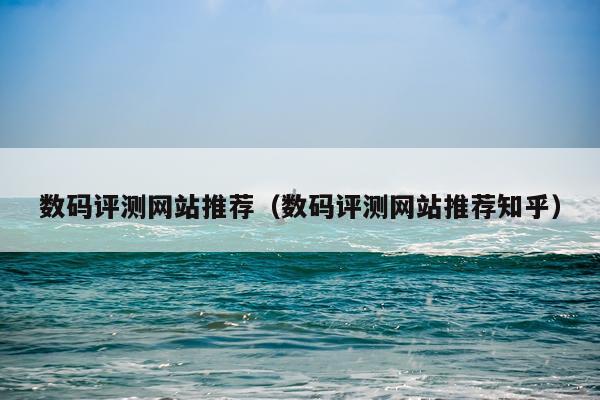 数码评测网站推荐（数码评测网站推荐知乎）