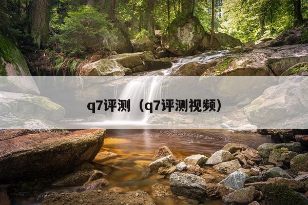 q7评测（q7评测视频）