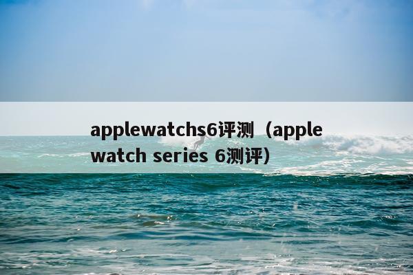 applewatchs6评测（applewatch series 6测评）