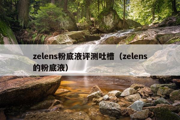 zelens粉底液评测吐槽（zelens的粉底液）