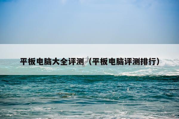 平板电脑大全评测（平板电脑评测排行）