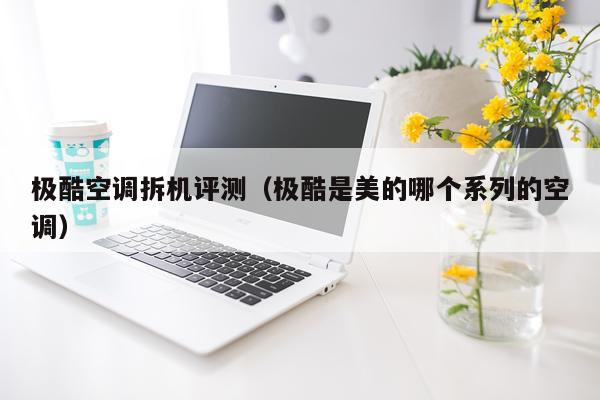 极酷空调拆机评测（极酷是美的哪个系列的空调）