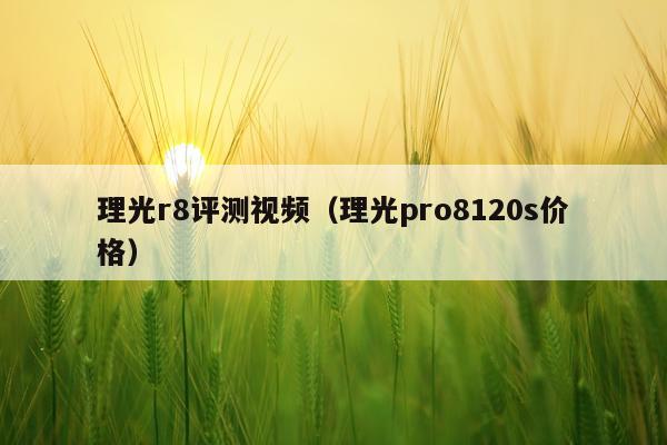 理光r8评测视频（理光pro8120s价格）