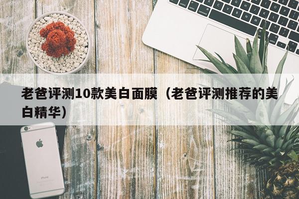 老爸评测10款美白面膜（老爸评测推荐的美白精华）