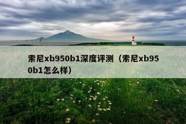索尼xb950b1深度评测（索尼xb950b1怎么样）