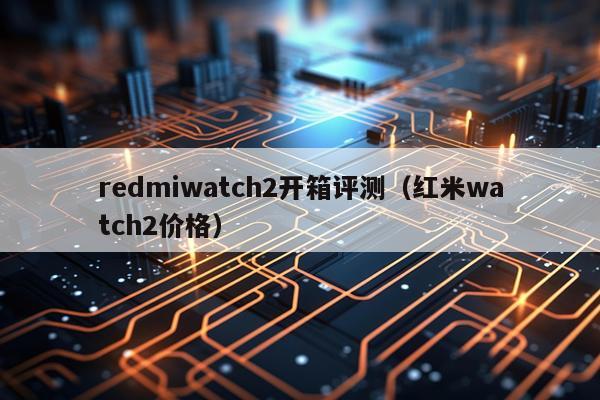 redmiwatch2开箱评测(红米watch2价格)