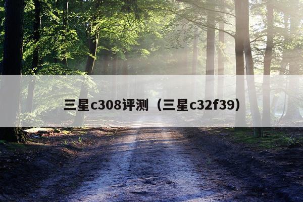 三星c308评测(三星c32f39)