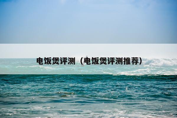 电饭煲评测（电饭煲评测推荐）