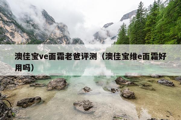 澳佳宝ve面霜老爸评测（澳佳宝维e面霜好用吗）