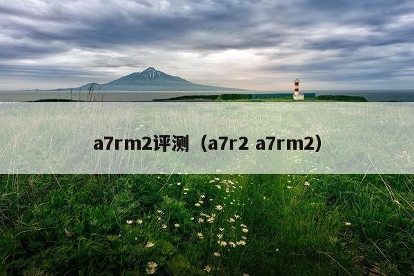 a7rm2评测（a7r2 a7rm2）