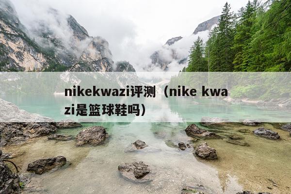 nikekwazi评测（nike kwazi是篮球鞋吗）