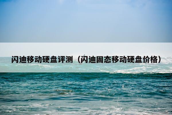 闪迪移动硬盘评测(闪迪固态移动硬盘价格)