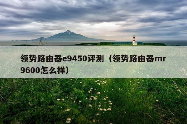 领势路由器e9450评测(领势路由器mr9600怎么样)