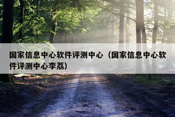 国家信息中心软件评测中心（国家信息中心软件评测中心李荔）
