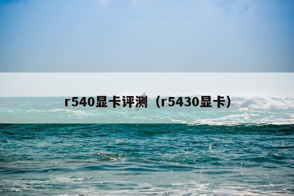 r540显卡评测（r5430显卡）