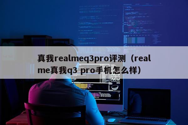 真我realmeq3pro评测（realme真我q3 pro手机怎么样）