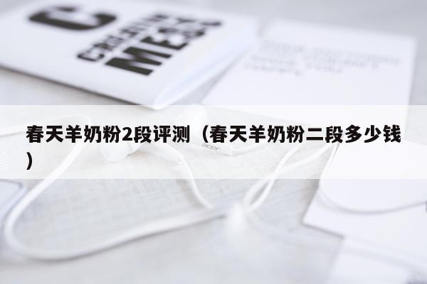 春天羊奶粉2段评测（春天羊奶粉二段多少钱）