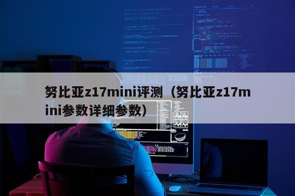 努比亚z17mini评测（努比亚z17mini参数详细参数）