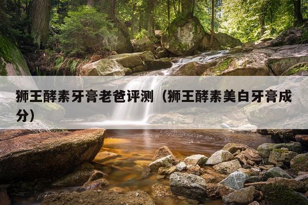 狮王酵素牙膏老爸评测（狮王酵素美白牙膏成分）