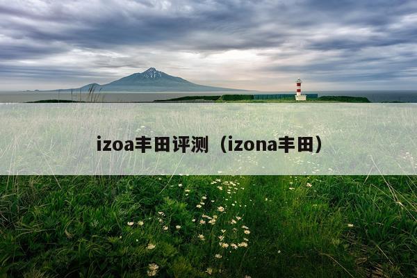 izoa丰田评测（izona丰田）