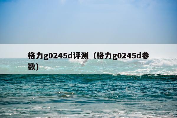 格力g0245d评测（格力g0245d参数）