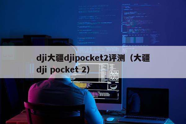 dji大疆djipocket2评测（大疆dji pocket 2）