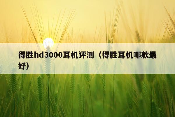 得胜hd3000耳机评测（得胜耳机哪款最好）