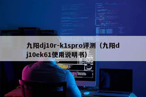 九阳dj10r-k1spro评测(九阳dj10ek61使用说明书)