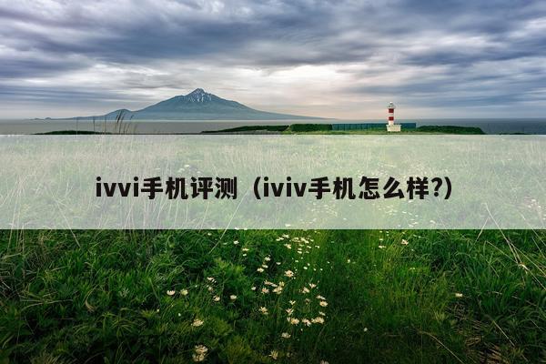 ivvi手机评测(iviv手机怎么样?)