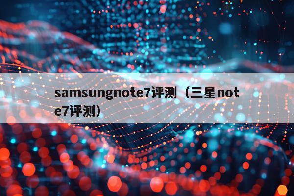 samsungnote7评测（三星note7评测）