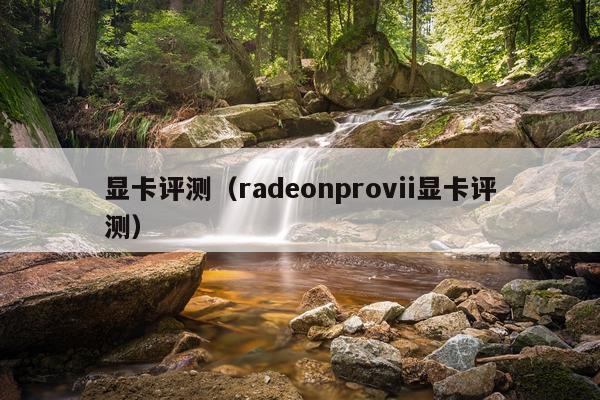 显卡评测（radeonprovii显卡评测）