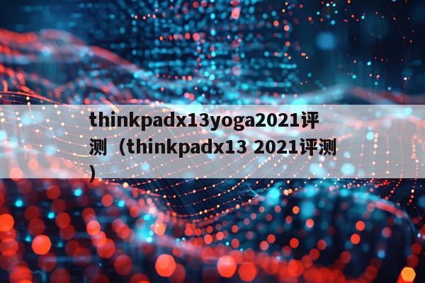 thinkpadx13yoga2021评测（thinkpadx13 2021评测）