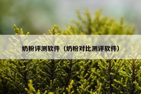 奶粉评测软件（奶粉对比测评软件）
