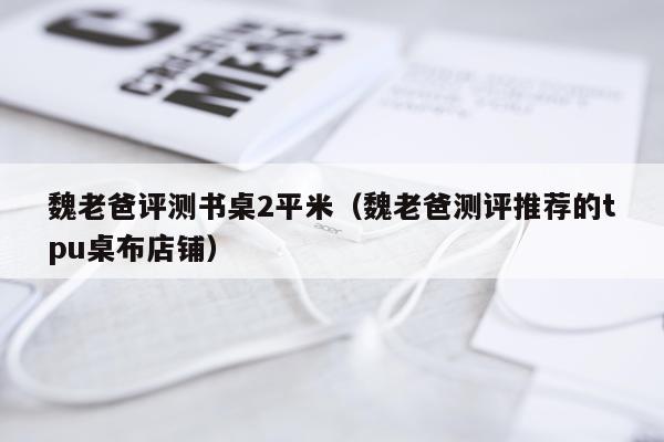 魏老爸评测书桌2平米（魏老爸测评推荐的tpu桌布店铺）