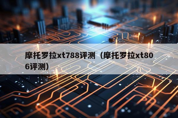 摩托罗拉xt788评测(摩托罗拉xt806评测)