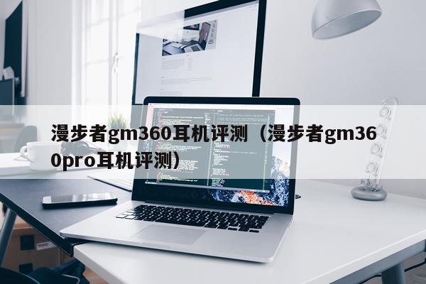 漫步者gm360耳机评测（漫步者gm360pro耳机评测）