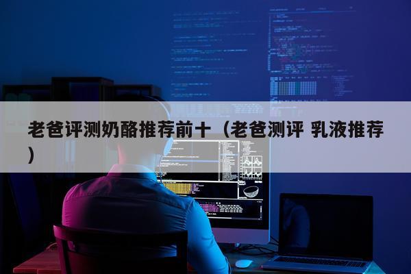老爸评测奶酪推荐前十（老爸测评 乳液推荐）