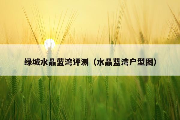 绿城水晶蓝湾评测(水晶蓝湾户型图)