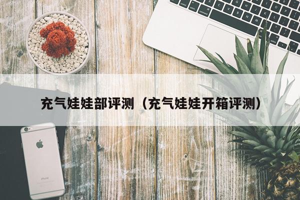 充气娃娃部评测（充气娃娃开箱评测）