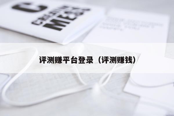 评测赚平台登录（评测赚钱）