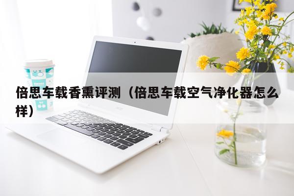 倍思车载香熏评测(倍思车载空气净化器怎么样)