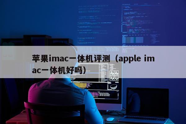 苹果imac一体机评测（apple imac一体机好吗）