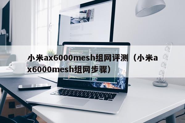 小米ax6000mesh组网评测（小米ax6000mesh组网步骤）